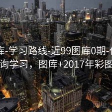 17图库-学习路线-近99图库0期-仅供查询学习，图库+2017年彩图