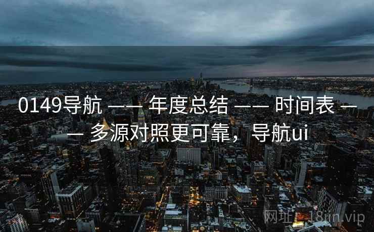0149导航 —— 年度总结 时间表 多源对照更可靠，导航ui  第1张