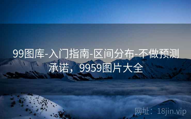 99图库-入门指南-区间分布-不做预测承诺，9959图片大全  第1张