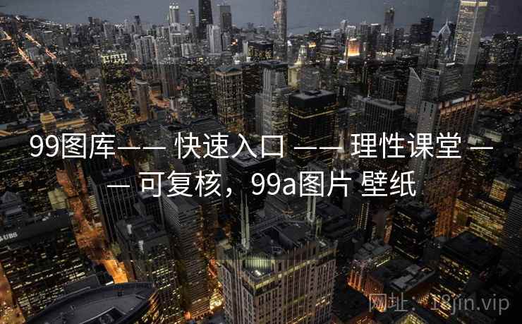 99图库—— 快速入口 —— 理性课堂 可复核，99a图片 壁纸  第1张