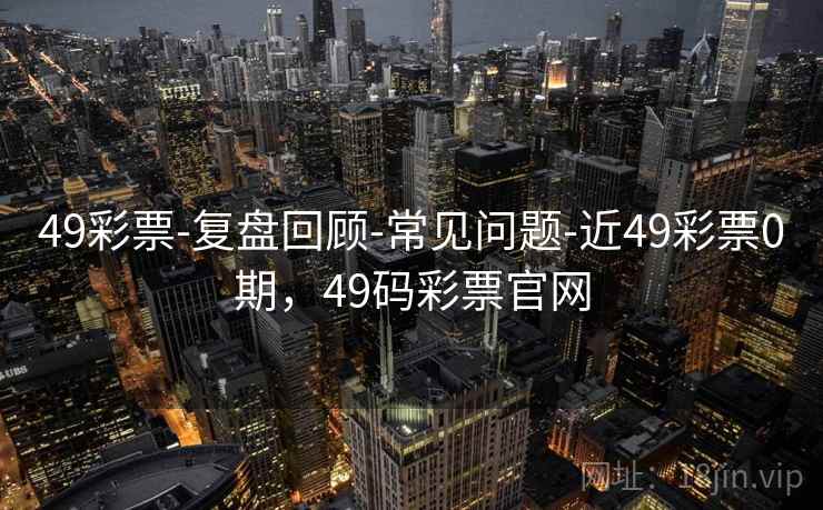 49彩票-复盘回顾-常见问题-近49彩票0期，49码彩票官网  第1张