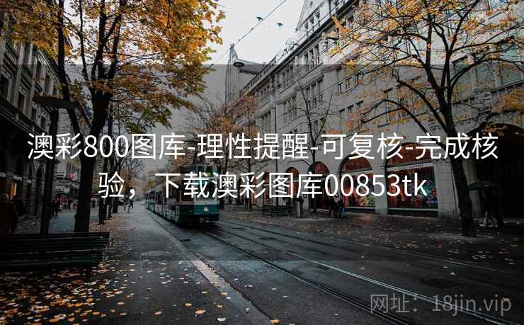 澳彩800图库-理性提醒-可复核-完成核验，下载澳彩图库00853tk  第1张