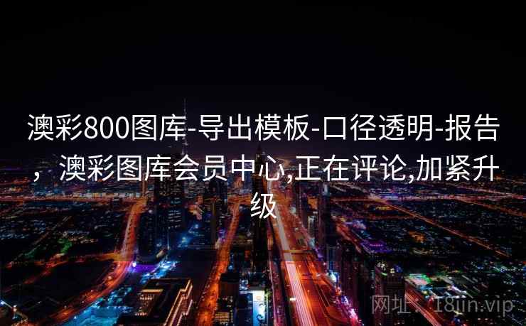 澳彩800图库-导出模板-口径透明-报告，澳彩图库会员中心,正在评论,加紧升级  第2张