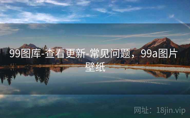 99图库-查看更新-常见问题,99a图片 壁纸 第1张 99图库-查看更新-常见问题,99a图片 壁纸 第1张